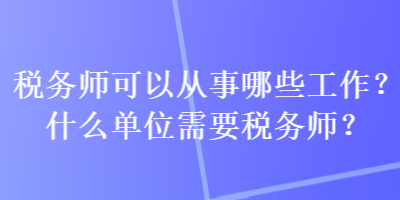 稅務(wù)師可以從事哪些工作？什么單位需要稅務(wù)師？