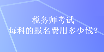 稅務(wù)師考試每科的報(bào)名費(fèi)用多少錢？