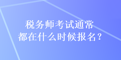 稅務(wù)師考試通常都在什么時候報名？