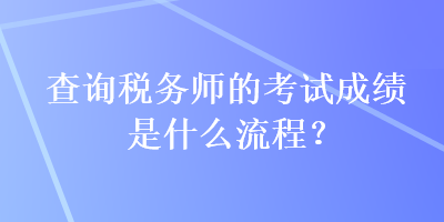 查詢稅務(wù)師的考試成績(jī)是什么流程？