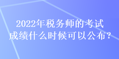 2022年稅務(wù)師的考試成績什么時候可以公布？