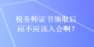 稅務(wù)師證書領(lǐng)取后應(yīng)不應(yīng)該入會(huì)啊？