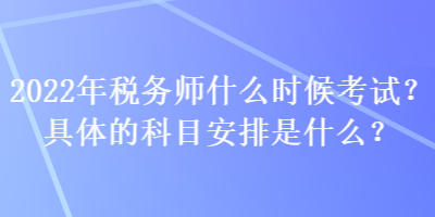 2022年稅務(wù)師什么時候考試？具體的科目安排是什么？