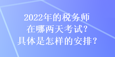 2022年的稅務(wù)師在哪兩天考試？具體是怎樣的安排？