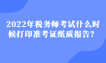 2022年稅務師考試什么時候打印準考證紙質報告？