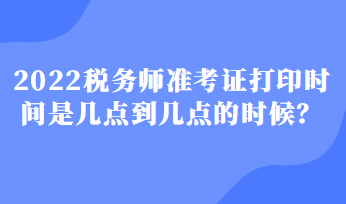 2022稅務(wù)師準(zhǔn)考證打印時間是幾點(diǎn)到幾點(diǎn)的時候？