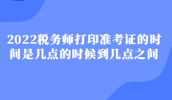 2022稅務(wù)師打印準(zhǔn)考證的時間是幾點的時候到幾點之間