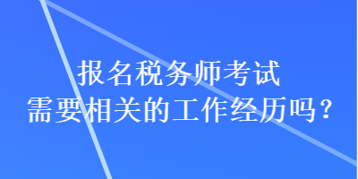 報名稅務師考試需要相關的工作經(jīng)歷嗎？