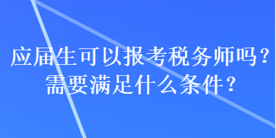 應(yīng)屆生可以報(bào)考稅務(wù)師嗎？需要滿足什么條件？