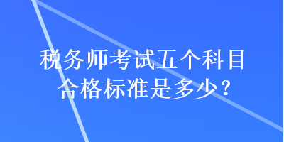 稅務(wù)師考試五個科目合格標(biāo)準(zhǔn)是多少？