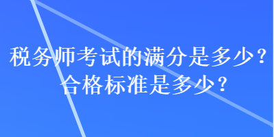 稅務(wù)師考試的滿分是多少？合格標(biāo)準(zhǔn)是多少？