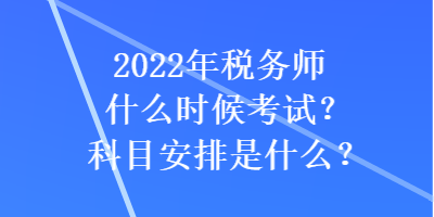 2022年稅務(wù)師什么時(shí)候考試？科目安排是什么？