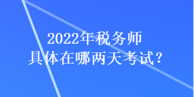 2022年稅務(wù)師具體在哪兩天考試？