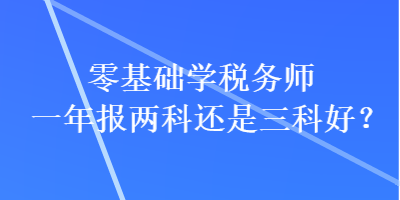 零基礎(chǔ)學(xué)稅務(wù)師一年報(bào)兩科還是三科好？