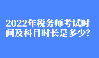 2022年稅務(wù)師考試時(shí)間及科目時(shí)長是多少？