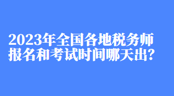 2023年全國各地稅務師報名和考試時間哪天出？