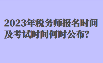 2023年稅務(wù)師報(bào)名時(shí)間及考試時(shí)間何時(shí)公布？