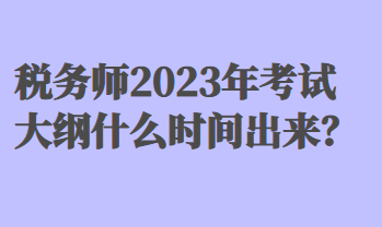 稅務(wù)師2023年考試大綱什么時(shí)間出來(lái)？