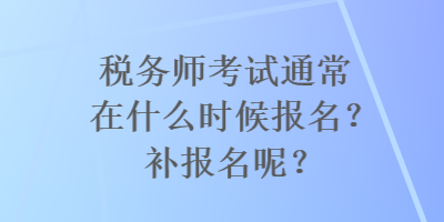 稅務(wù)師考試通常在什么時(shí)候報(bào)名？補(bǔ)報(bào)名呢？