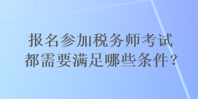 報名參加稅務(wù)師考試都需要滿足哪些條件？