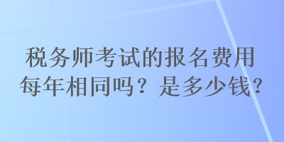 稅務(wù)師考試的報(bào)名費(fèi)用每年相同嗎？是多少錢(qián)？