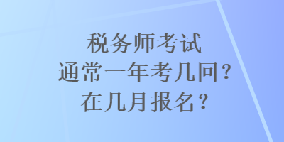 稅務(wù)師考試通常一年考幾回？在幾月報名？