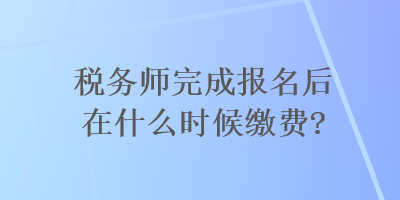 稅務師完成報名后在什么時候繳費？