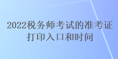 2022稅務(wù)師考試的準(zhǔn)考證打印入口和時間