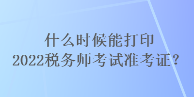 什么時(shí)候能打印2022稅務(wù)師考試準(zhǔn)考證？