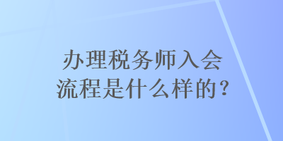 辦理稅務(wù)師入會流程是什么樣的？