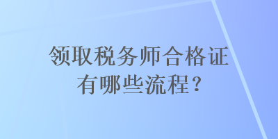 領(lǐng)取稅務(wù)師合格證有哪些流程？