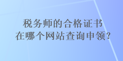 稅務(wù)師的合格證書在哪個網(wǎng)站查詢申領(lǐng)？