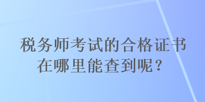 稅務(wù)師考試的合格證書在哪里能查到呢？