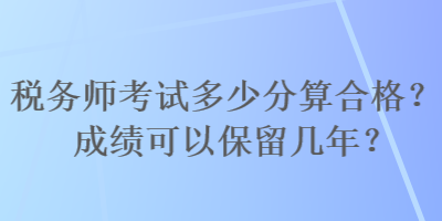 稅務師考試多少分算合格？成績可以保留幾年？