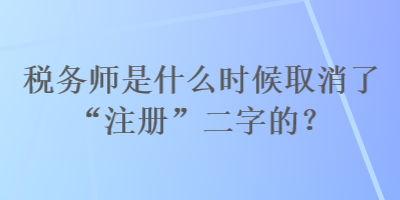 稅務(wù)師是什么時候取消了“注冊”二字的？