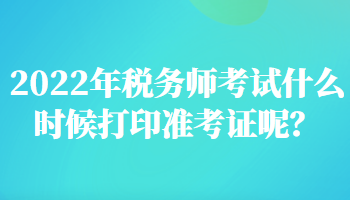 2022年稅務(wù)師考試什么時(shí)候打印準(zhǔn)考證呢？