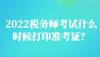 2022稅務(wù)師考試什么時候打印準(zhǔn)考證？