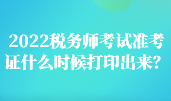 2022稅務(wù)師考試準(zhǔn)考證什么時(shí)候打印出來(lái)？