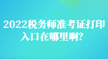 2022稅務師準考證打印入口在哪里啊