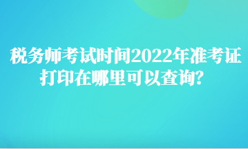 稅務(wù)師考試時(shí)間2022年準(zhǔn)考證打印在哪里可以查詢？