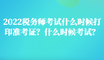 2022稅務(wù)師考試什么時候打印準(zhǔn)考證？什么時候考試？