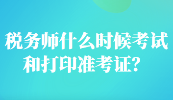 稅務(wù)師什么時(shí)候考試和打印準(zhǔn)考證？