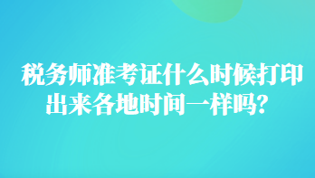 稅務(wù)師準(zhǔn)考證什么時(shí)候打印出來(lái)各地時(shí)間一樣嗎？