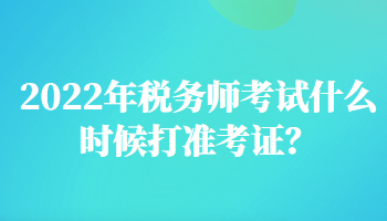 2022年稅務(wù)師考試什么時候打準(zhǔn)考證？