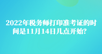 2022年稅務(wù)師打印準(zhǔn)考證的時間是11月14日幾點(diǎn)開始？