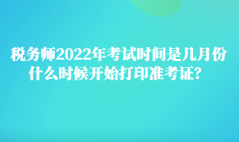 稅務(wù)師2022年考試時(shí)間是幾月份 什么時(shí)候開始打印準(zhǔn)考證？