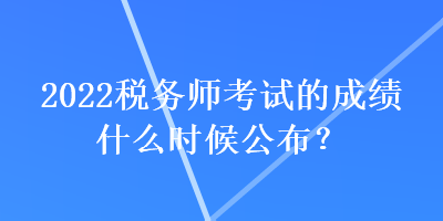 2022稅務(wù)師考試的成績(jī)什么時(shí)候公布？