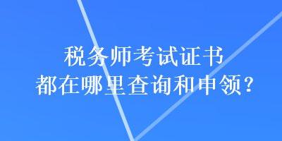 稅務(wù)師考試證書都在哪里查詢和申領(lǐng)？