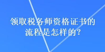 領(lǐng)取稅務(wù)師資格證書的流程是怎樣的？