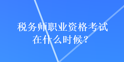 稅務(wù)師職業(yè)資格考試在什么時(shí)候？